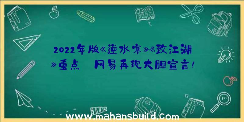 2022年版《逆水寒》《致江湖》重点:网易再现大胆宣言!