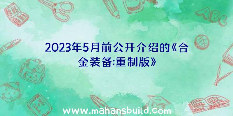 2023年5月前公开介绍的《合金装备:重制版》