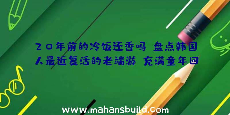 20年前的冷饭还香吗？盘点韩国人最近复活的老端游,充满童年回