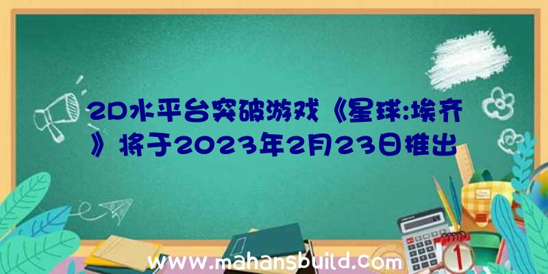 2D水平台突破游戏《星球:埃齐》将于2023年2月23日推出