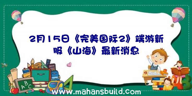 2月15日《完美国际2》端游新服《山海》最新消息