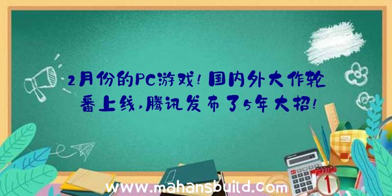 2月份的PC游戏!国内外大作轮番上线,腾讯发布了5年大招!