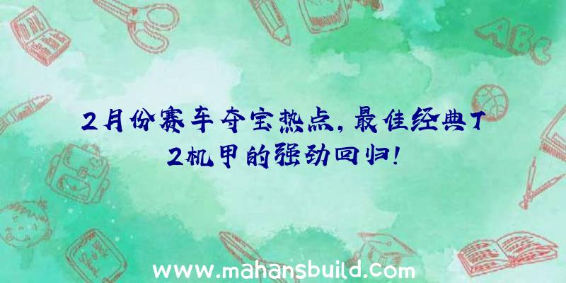 2月份赛车夺宝热点,最佳经典T2机甲的强劲回归!