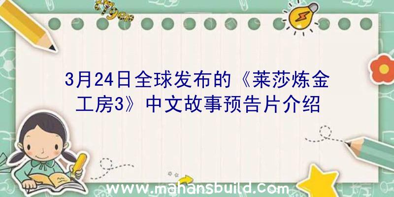 3月24日全球发布的《莱莎炼金工房3》中文故事预告片介绍