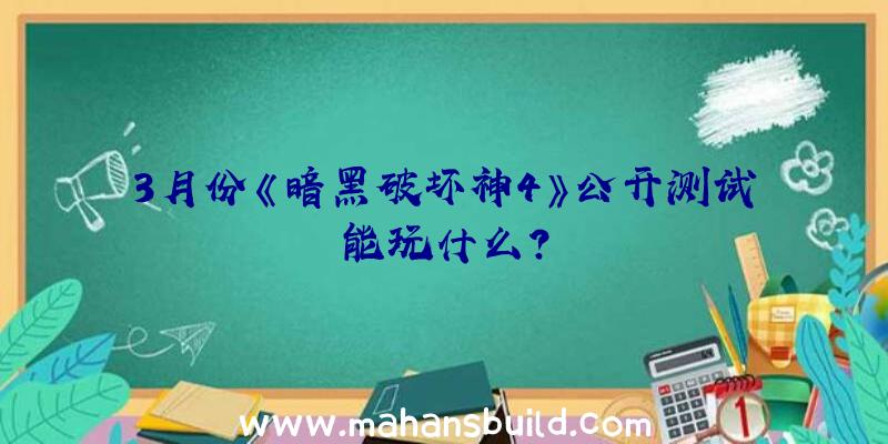 3月份《暗黑破坏神4》公开测试能玩什么？