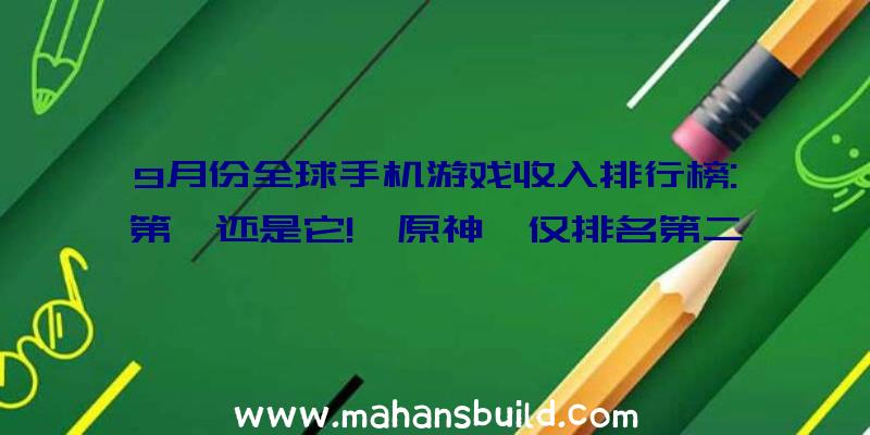 9月份全球手机游戏收入排行榜:第一还是它!《原神》仅排名第二