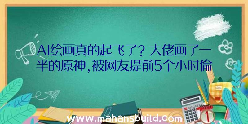 AI绘画真的起飞了？大佬画了一半的原神,被网友提前5个小时偷