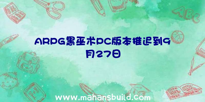 ARPG黑巫术PC版本推迟到9月27日