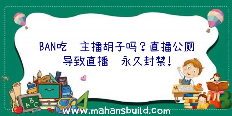 BAN吃鸡主播胡子吗？直播公厕导致直播间永久封禁!