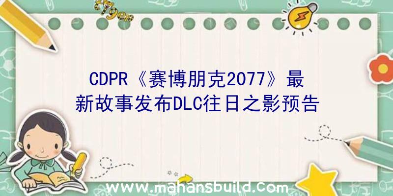 CDPR《赛博朋克2077》最新故事发布DLC往日之影预告