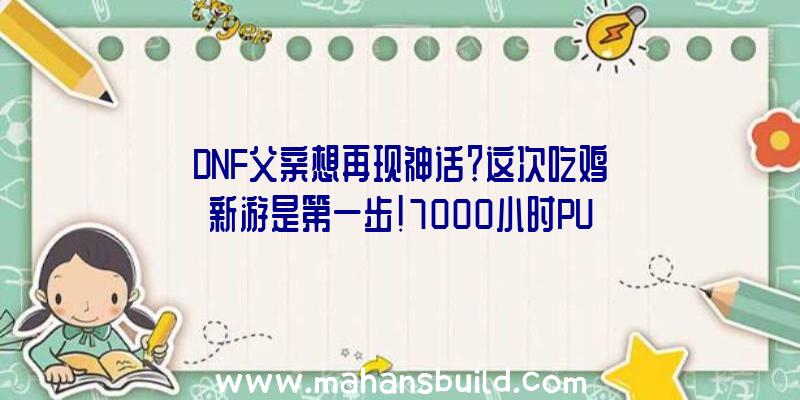 DNF父亲想再现神话？这次吃鸡新游是第一步!7000小时PU