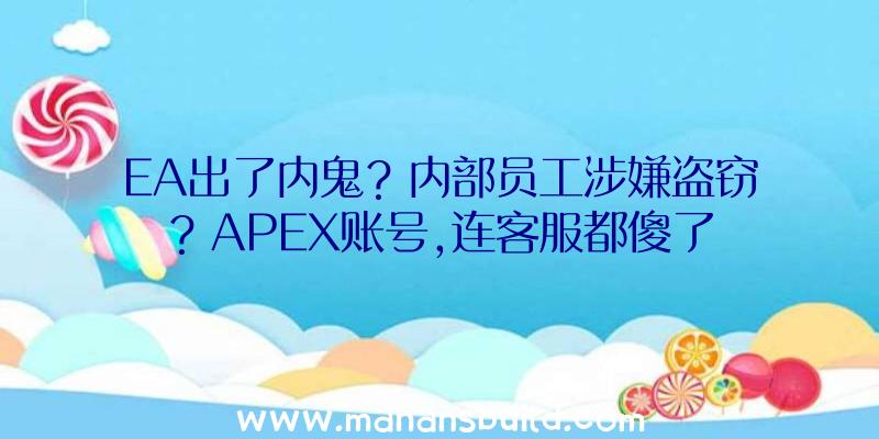 EA出了内鬼？内部员工涉嫌盗窃？APEX账号,连客服都傻了