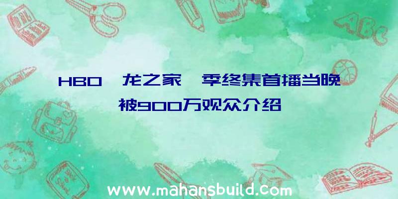 HBO《龙之家》季终集首播当晚被900万观众介绍