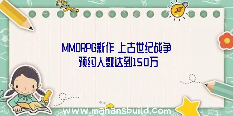 MMORPG新作《上古世纪战争》预约人数达到150万