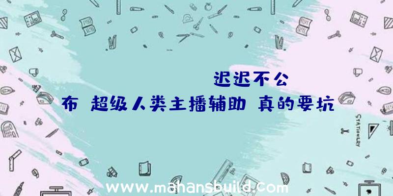 SuperPeople迟迟不公布《超级人类主播辅助》真的要坑了吗？