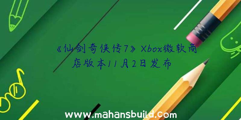 《仙剑奇侠传7》Xbox微软商店版本11月2日发布