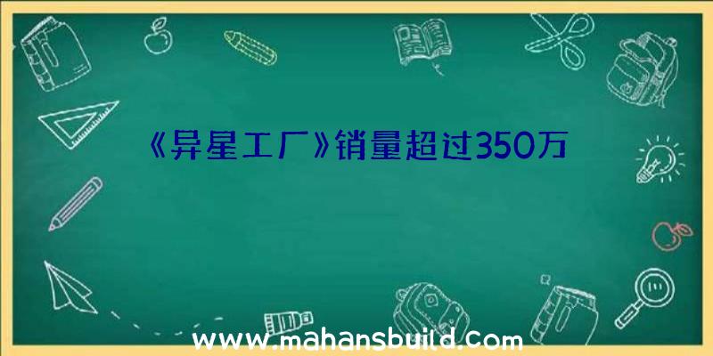 《异星工厂》销量超过350万