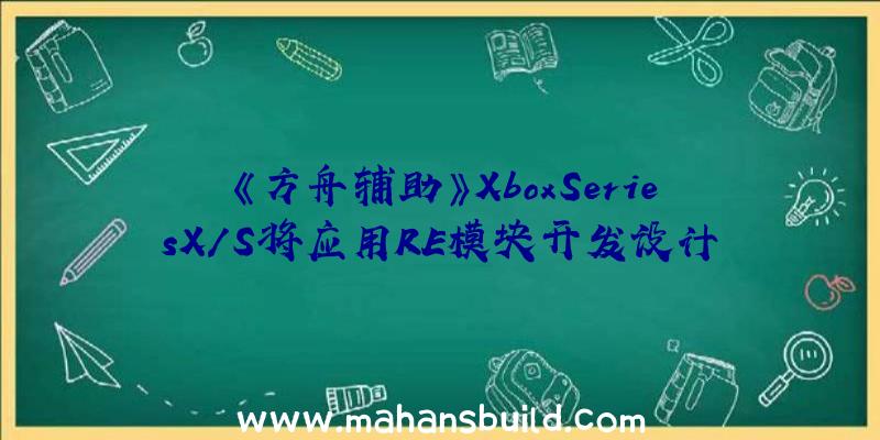 《方舟辅助》XboxSeriesX/S将应用RE模块开发设计现阶段并未公布实际开售时长