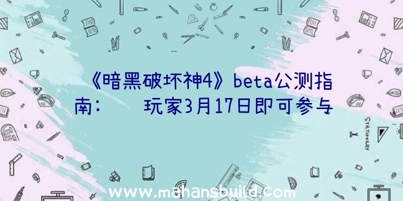 《暗黑破坏神4》beta公测指南:预购玩家3月17日即可参与