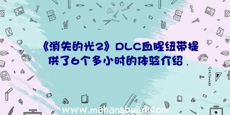 《消失的光2》DLC血腥纽带提供了6个多小时的体验介绍