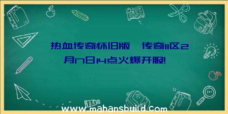 《热血传奇怀旧版》传奇11区2月17日14点火爆开服!