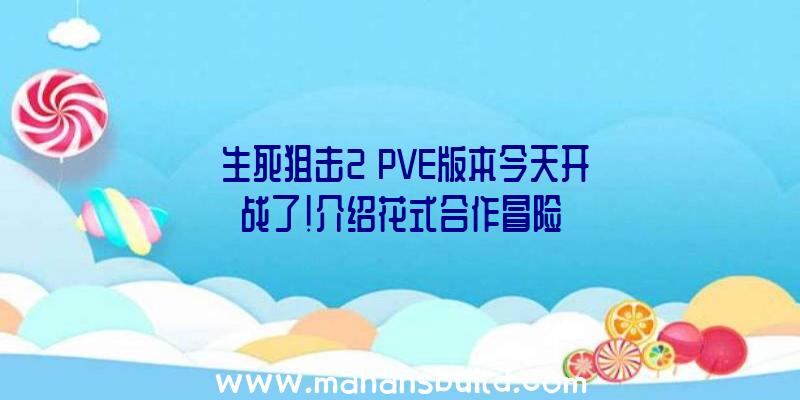 《生死狙击2》PVE版本今天开战了!介绍花式合作冒险