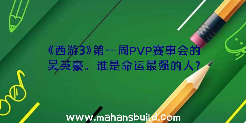 《西游3》第一周PVP赛事会的吴英豪。谁是命运最强的人？