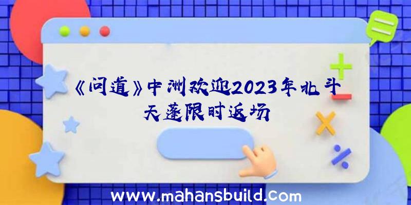 《问道》中洲欢迎2023年北斗天蓬限时返场