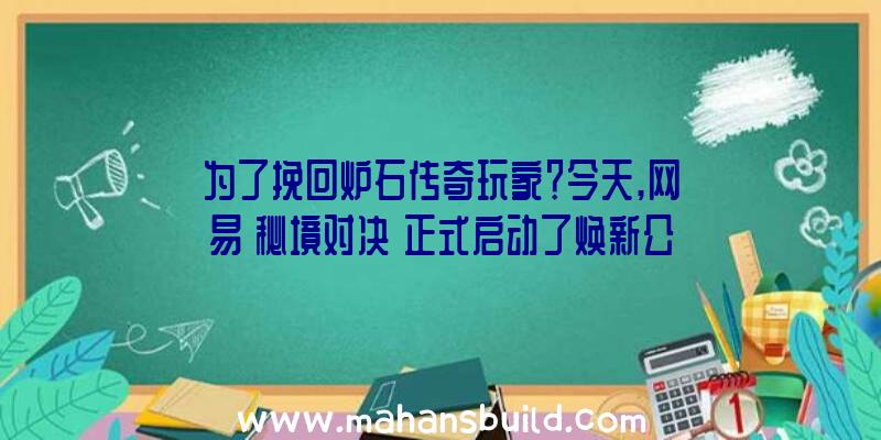 为了挽回炉石传奇玩家？今天,网易《秘境对决》正式启动了焕新公