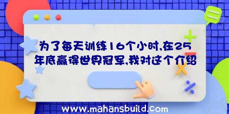 为了每天训练16个小时,在25年底赢得世界冠军,我对这个介绍