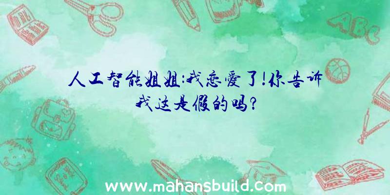 人工智能姐姐:我恋爱了!你告诉我这是假的吗？