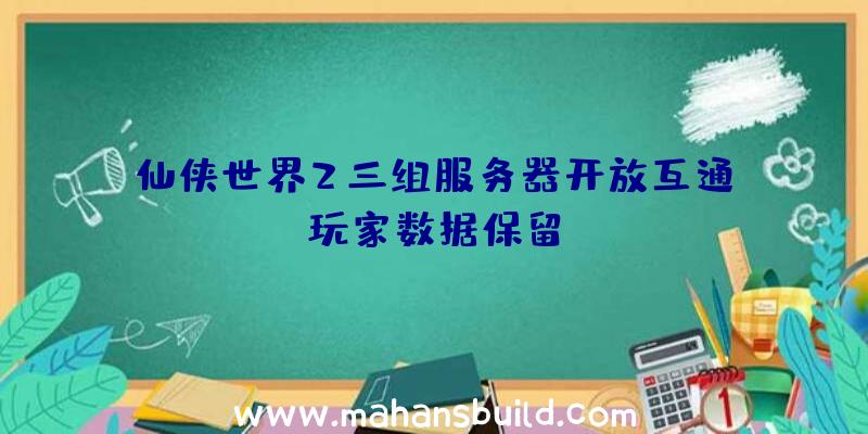 仙侠世界2三组服务器开放互通、玩家数据保留