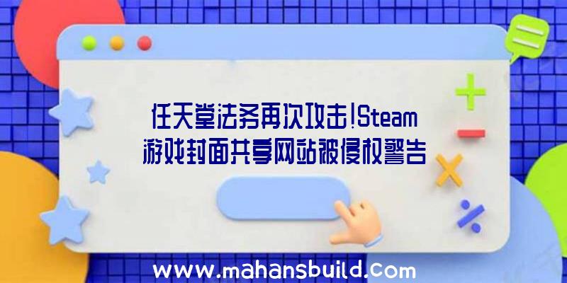 任天堂法务再次攻击!Steam游戏封面共享网站被侵权警告