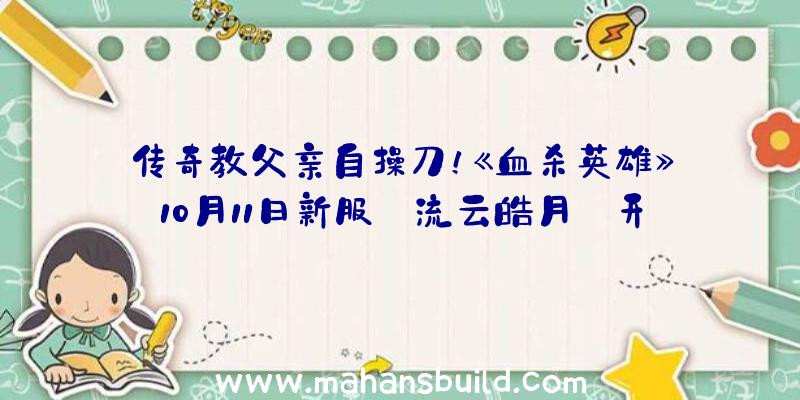 传奇教父亲自操刀！《血杀英雄》10月11日新服【流云皓月】开启