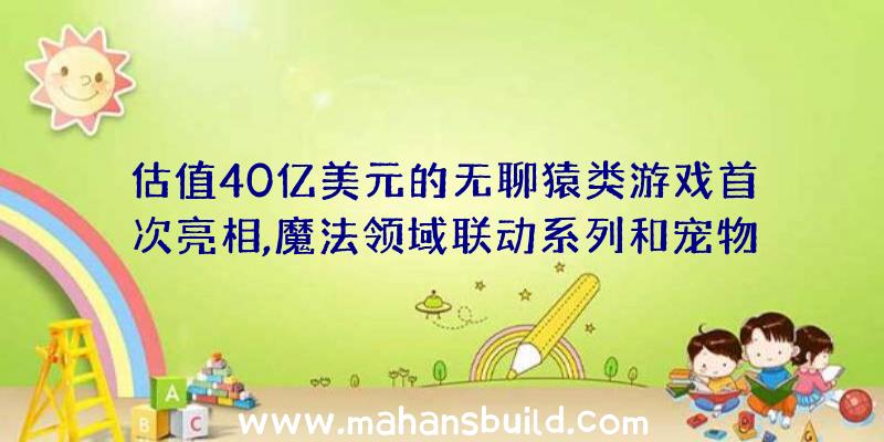 估值40亿美元的无聊猿类游戏首次亮相,魔法领域联动系列和宠物