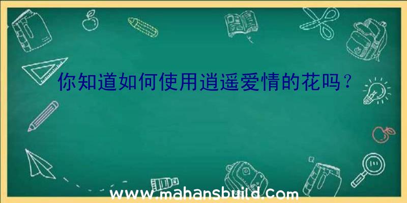 你知道如何使用逍遥爱情的花吗？