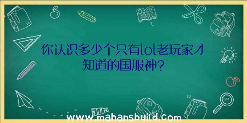 你认识多少个只有lol老玩家才知道的国服神？