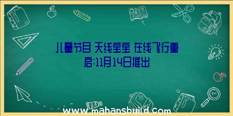 儿童节目《天线宝宝》在线飞行重启:11月14日推出