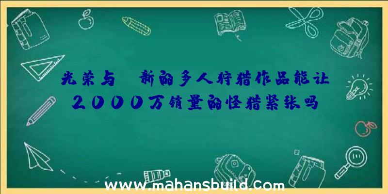 光荣与EA新的多人狩猎作品能让2000万销量的怪猎紧张吗？