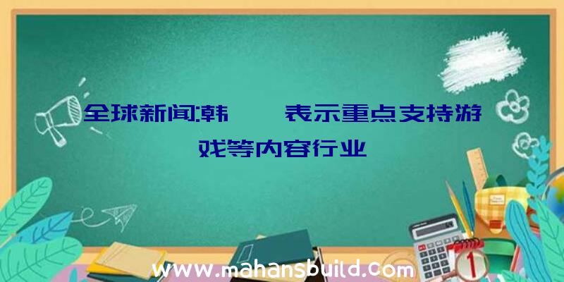 全球新闻:韩**表示重点支持游戏等内容行业