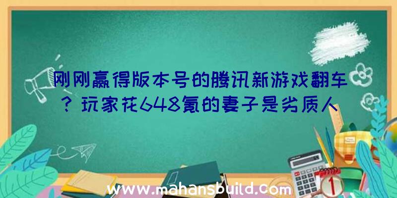 刚刚赢得版本号的腾讯新游戏翻车？玩家花648氪的妻子是劣质人