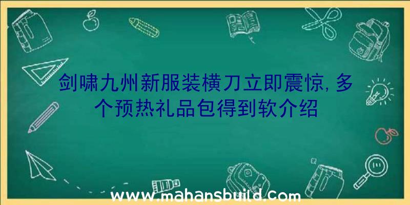 剑啸九州新服装横刀立即震惊,多个预热礼品包得到软介绍