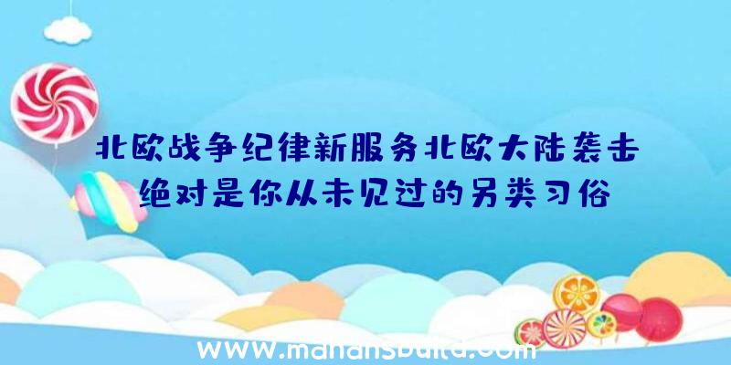 北欧战争纪律新服务北欧大陆袭击,绝对是你从未见过的另类习俗!