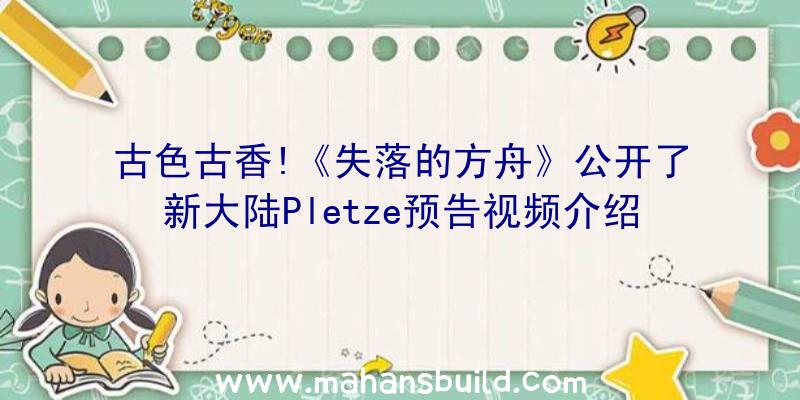 古色古香!《失落的方舟》公开了新大陆Pletze预告视频介绍