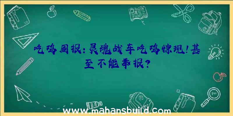 吃鸡周报:灵魂战车吃鸡惊现!甚至不能举报？