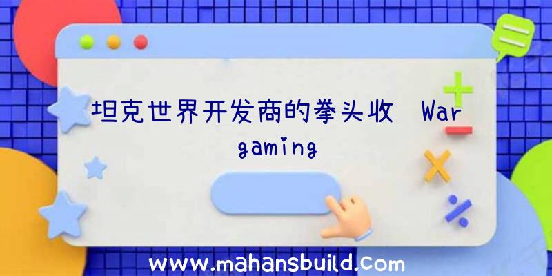 坦克世界开发商的拳头收购Wargaming