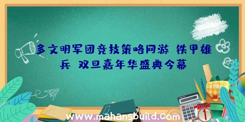 多文明军团竞技策略网游《铁甲雄兵》双旦嘉年华盛典今幕