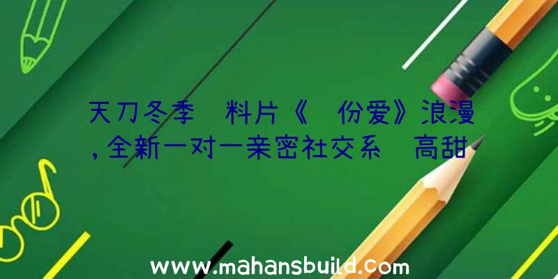 天刀冬季资料片《这份爱》浪漫约,全新一对一亲密社交系统高甜预