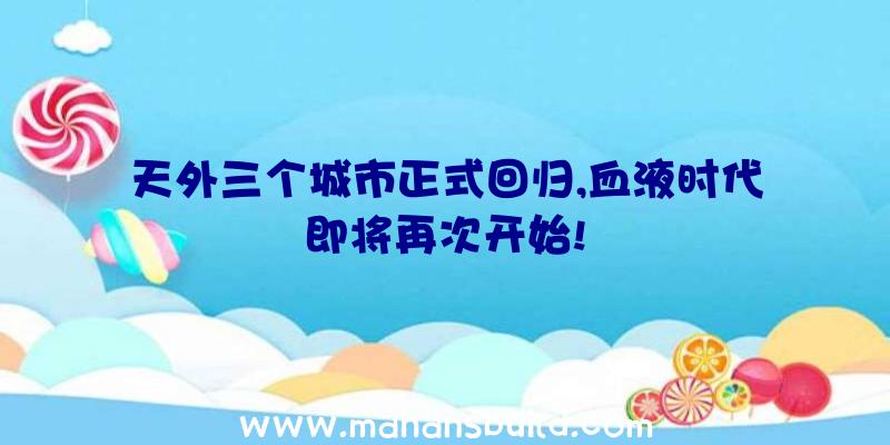 天外三个城市正式回归,血液时代即将再次开始!