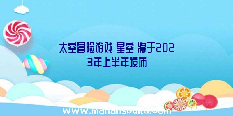 太空冒险游戏《星空》将于2023年上半年发布